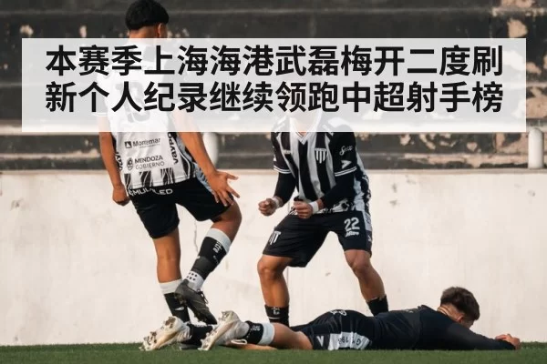 本赛季上海海港武磊梅开二度刷新个人纪录继续领跑中超射手榜