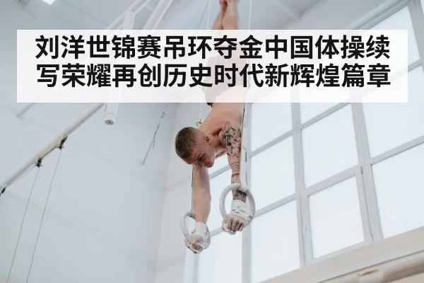 刘洋世锦赛吊环夺金中国体操续写荣耀再创历史时代新辉煌篇章