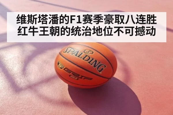 维斯塔潘的F1赛季豪取八连胜红牛王朝的统治地位不可撼动