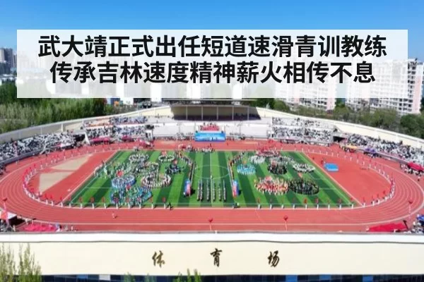 武大靖正式出任短道速滑青训教练 传承吉林速度精神薪火相传不息