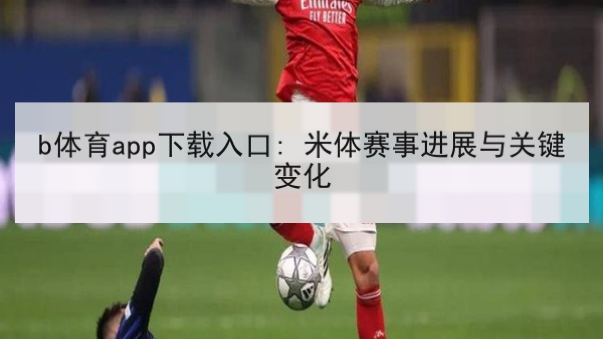 b体育app下载入口: 米体赛事进展与关键变化