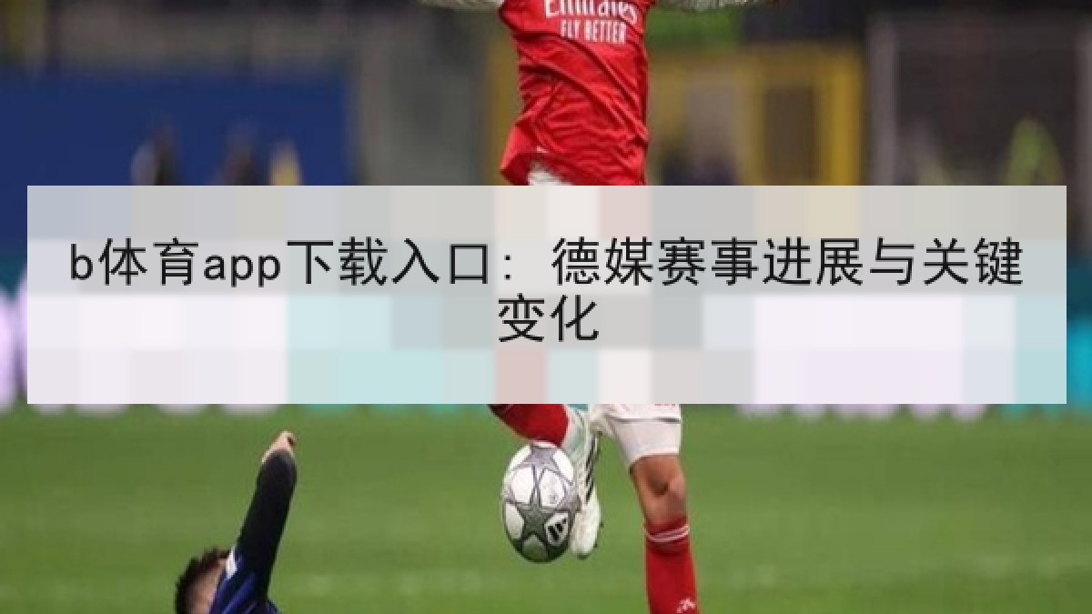 b体育app下载入口: 德媒赛事进展与关键变化