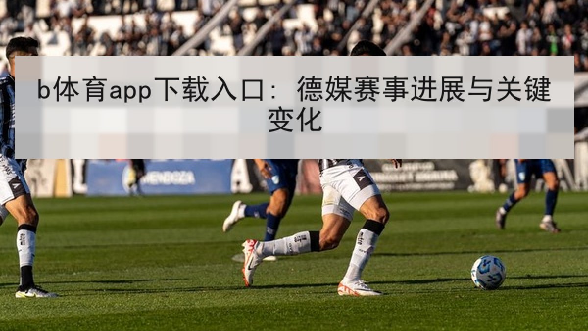 b体育app下载入口: 德媒赛事进展与关键变化